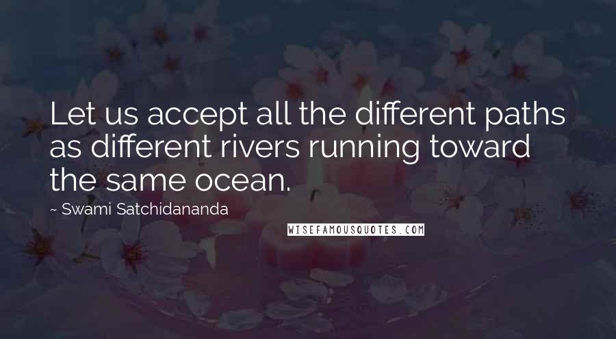 Swami Satchidananda Quotes: Let us accept all the different paths as different rivers running toward the same ocean.