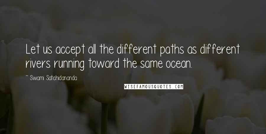 Swami Satchidananda Quotes: Let us accept all the different paths as different rivers running toward the same ocean.