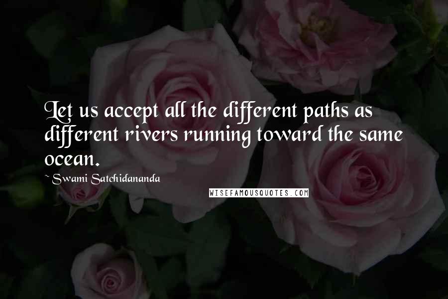 Swami Satchidananda Quotes: Let us accept all the different paths as different rivers running toward the same ocean.