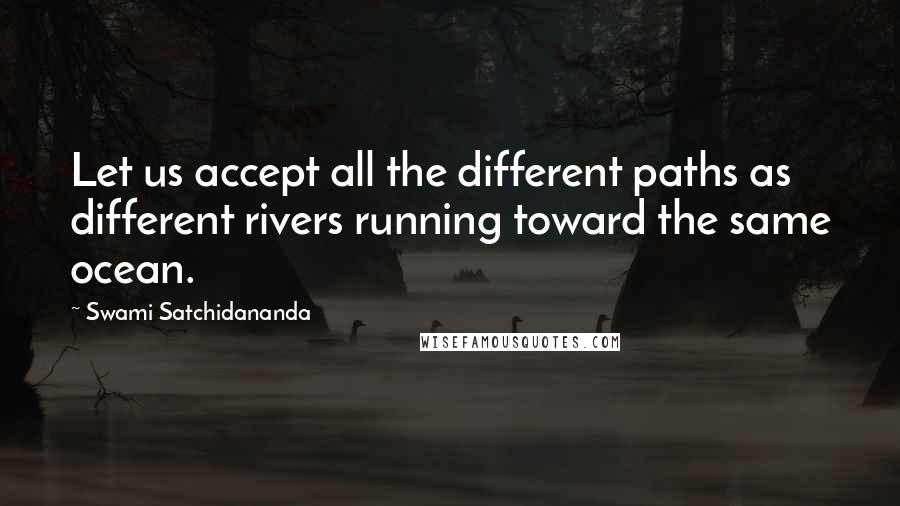 Swami Satchidananda Quotes: Let us accept all the different paths as different rivers running toward the same ocean.