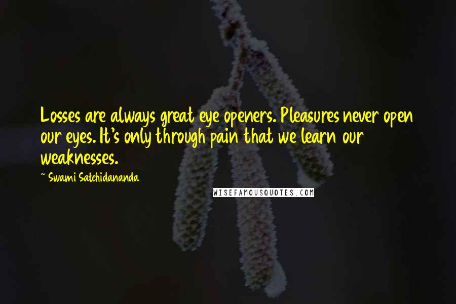 Swami Satchidananda Quotes: Losses are always great eye openers. Pleasures never open our eyes. It's only through pain that we learn our weaknesses.