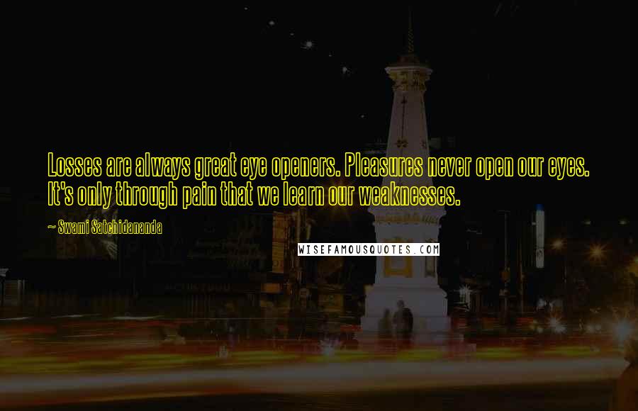 Swami Satchidananda Quotes: Losses are always great eye openers. Pleasures never open our eyes. It's only through pain that we learn our weaknesses.