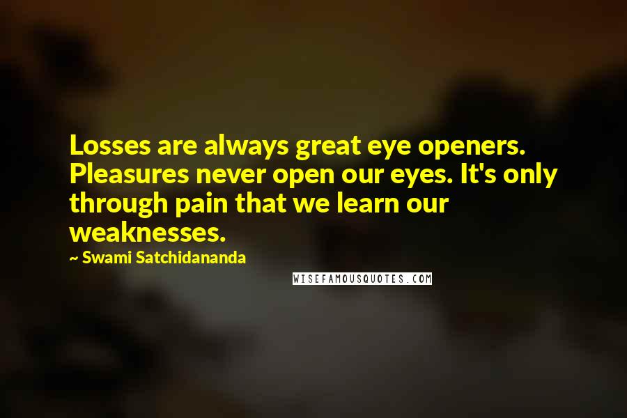 Swami Satchidananda Quotes: Losses are always great eye openers. Pleasures never open our eyes. It's only through pain that we learn our weaknesses.