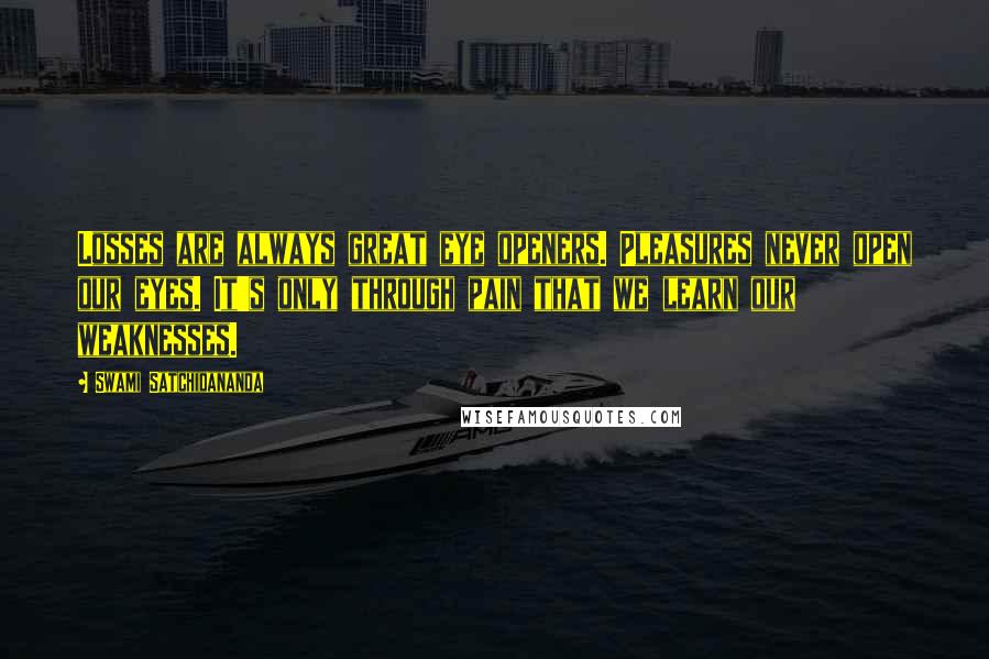 Swami Satchidananda Quotes: Losses are always great eye openers. Pleasures never open our eyes. It's only through pain that we learn our weaknesses.
