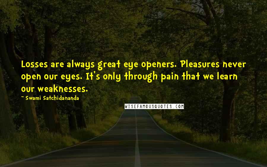 Swami Satchidananda Quotes: Losses are always great eye openers. Pleasures never open our eyes. It's only through pain that we learn our weaknesses.