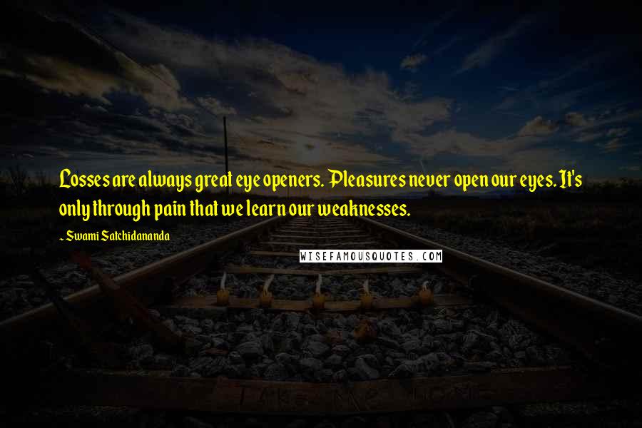 Swami Satchidananda Quotes: Losses are always great eye openers. Pleasures never open our eyes. It's only through pain that we learn our weaknesses.