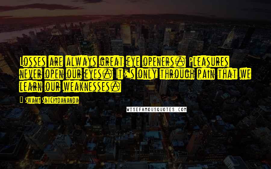 Swami Satchidananda Quotes: Losses are always great eye openers. Pleasures never open our eyes. It's only through pain that we learn our weaknesses.