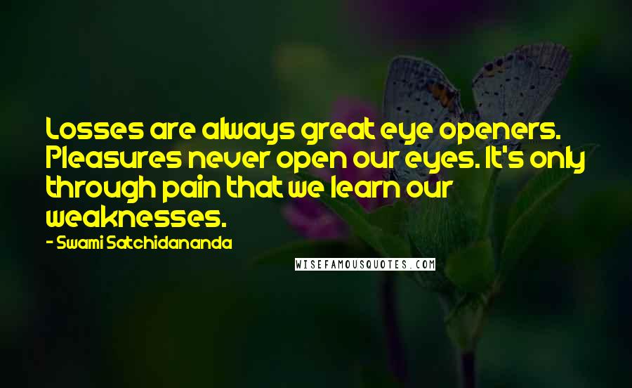 Swami Satchidananda Quotes: Losses are always great eye openers. Pleasures never open our eyes. It's only through pain that we learn our weaknesses.
