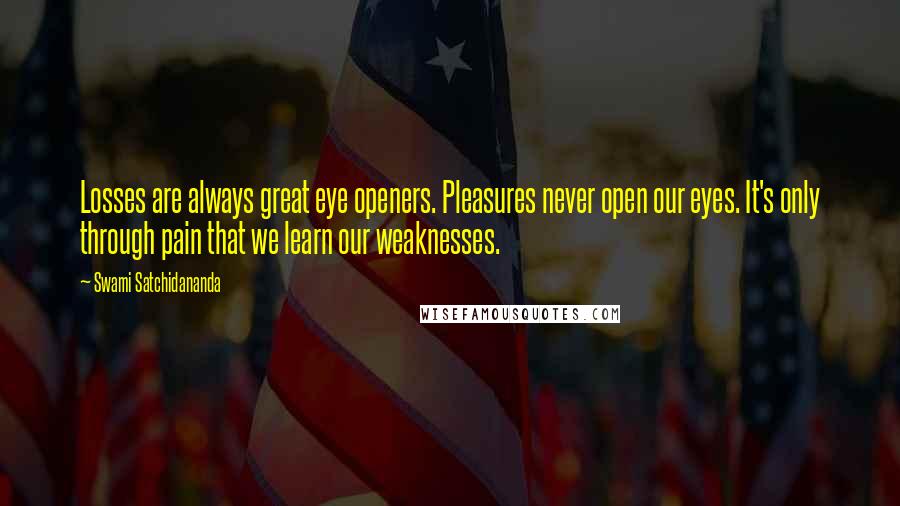 Swami Satchidananda Quotes: Losses are always great eye openers. Pleasures never open our eyes. It's only through pain that we learn our weaknesses.