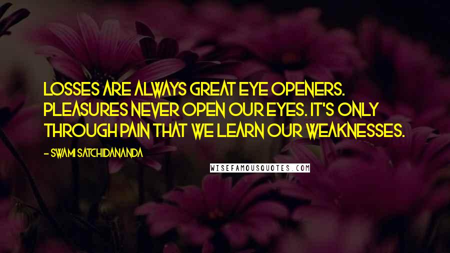 Swami Satchidananda Quotes: Losses are always great eye openers. Pleasures never open our eyes. It's only through pain that we learn our weaknesses.
