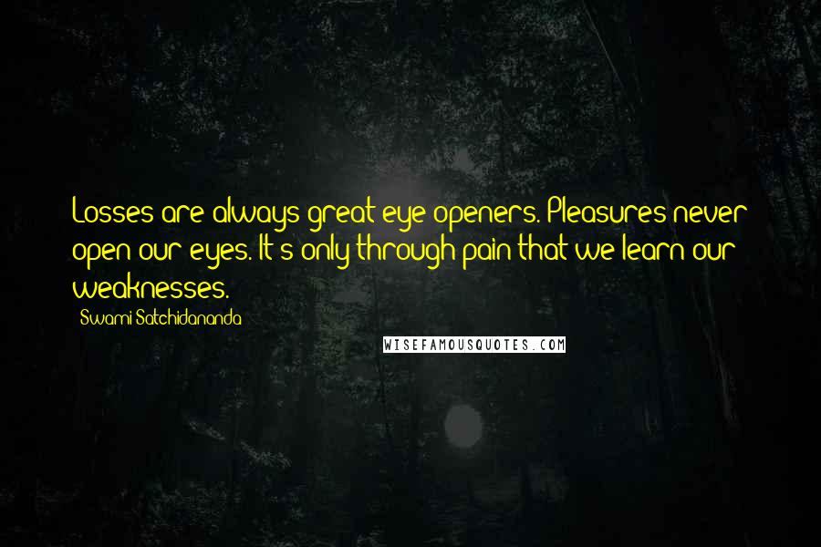 Swami Satchidananda Quotes: Losses are always great eye openers. Pleasures never open our eyes. It's only through pain that we learn our weaknesses.