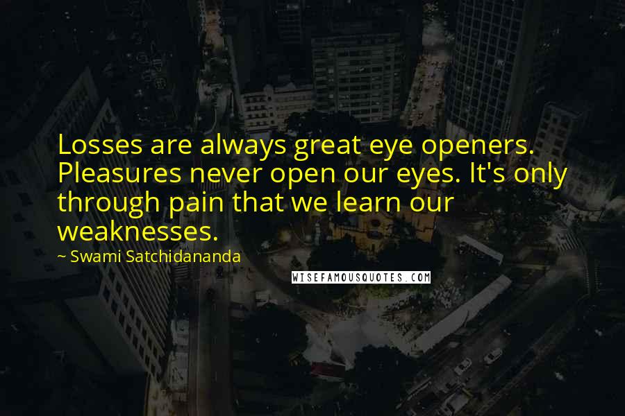 Swami Satchidananda Quotes: Losses are always great eye openers. Pleasures never open our eyes. It's only through pain that we learn our weaknesses.