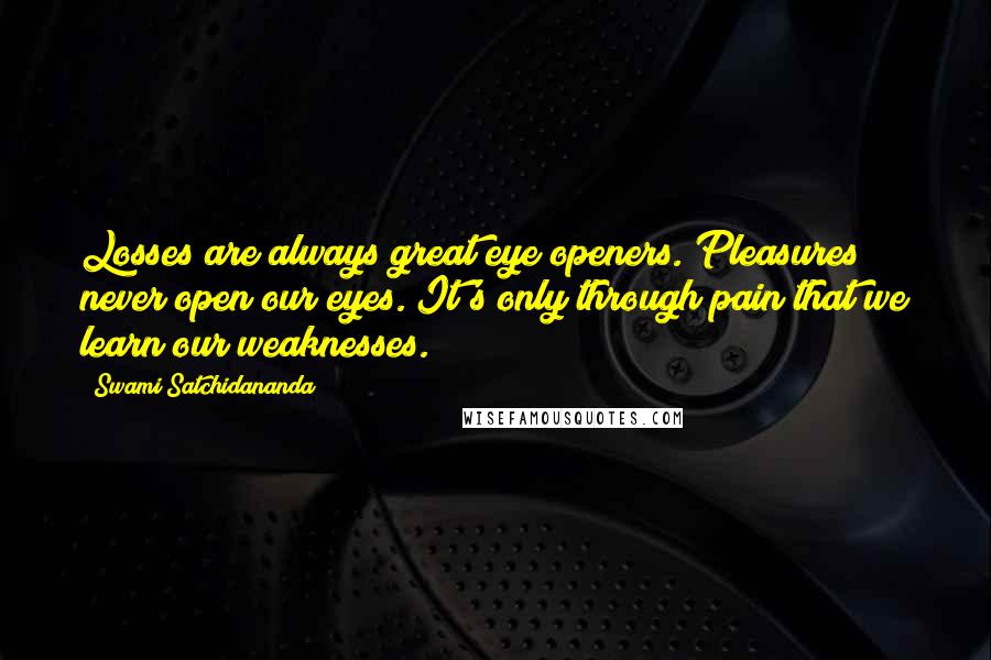 Swami Satchidananda Quotes: Losses are always great eye openers. Pleasures never open our eyes. It's only through pain that we learn our weaknesses.