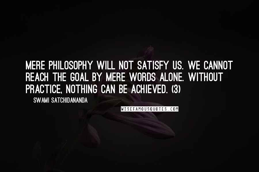 Swami Satchidananda Quotes: Mere philosophy will not satisfy us. We cannot reach the goal by mere words alone. Without practice, nothing can be achieved. (3)