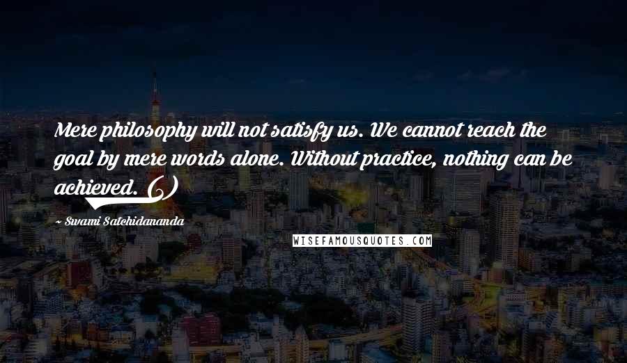 Swami Satchidananda Quotes: Mere philosophy will not satisfy us. We cannot reach the goal by mere words alone. Without practice, nothing can be achieved. (3)