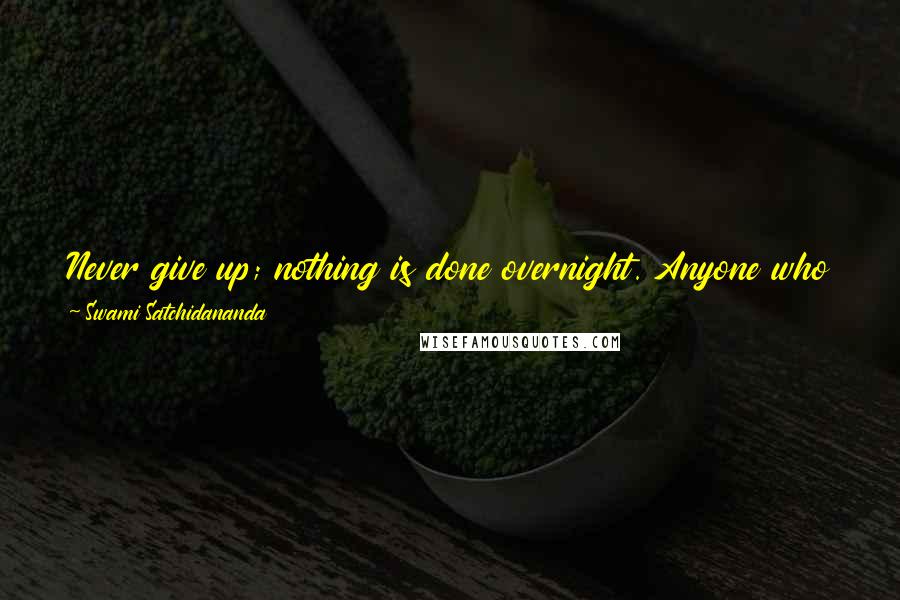 Swami Satchidananda Quotes: Never give up; nothing is done overnight. Anyone who achieved anything in life always did it after many failures. Don't give up hope.