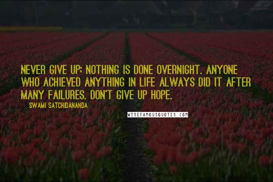 Swami Satchidananda Quotes: Never give up; nothing is done overnight. Anyone who achieved anything in life always did it after many failures. Don't give up hope.