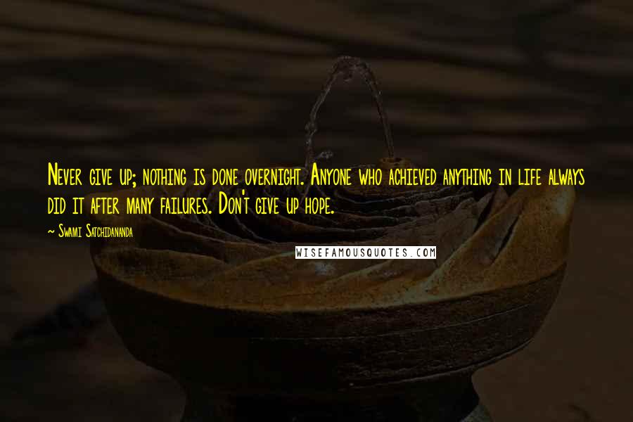 Swami Satchidananda Quotes: Never give up; nothing is done overnight. Anyone who achieved anything in life always did it after many failures. Don't give up hope.