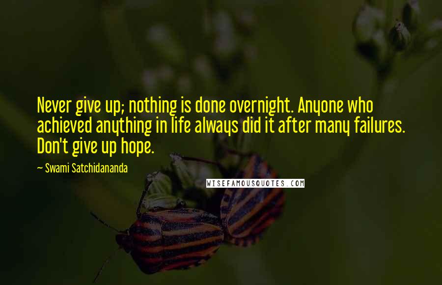 Swami Satchidananda Quotes: Never give up; nothing is done overnight. Anyone who achieved anything in life always did it after many failures. Don't give up hope.