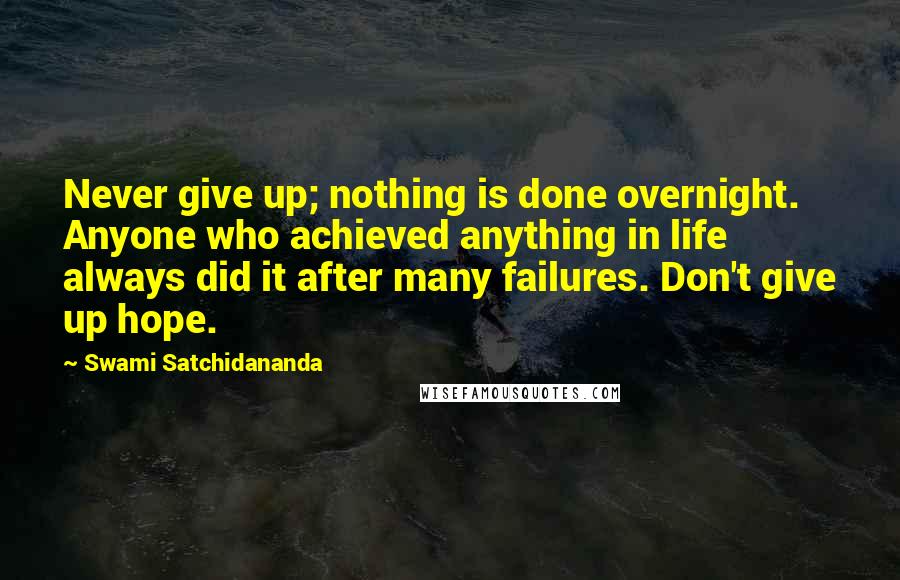Swami Satchidananda Quotes: Never give up; nothing is done overnight. Anyone who achieved anything in life always did it after many failures. Don't give up hope.