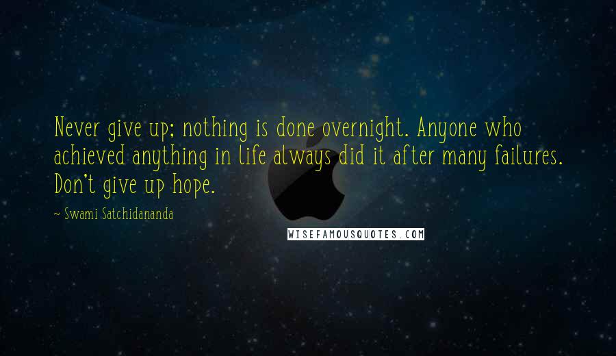 Swami Satchidananda Quotes: Never give up; nothing is done overnight. Anyone who achieved anything in life always did it after many failures. Don't give up hope.