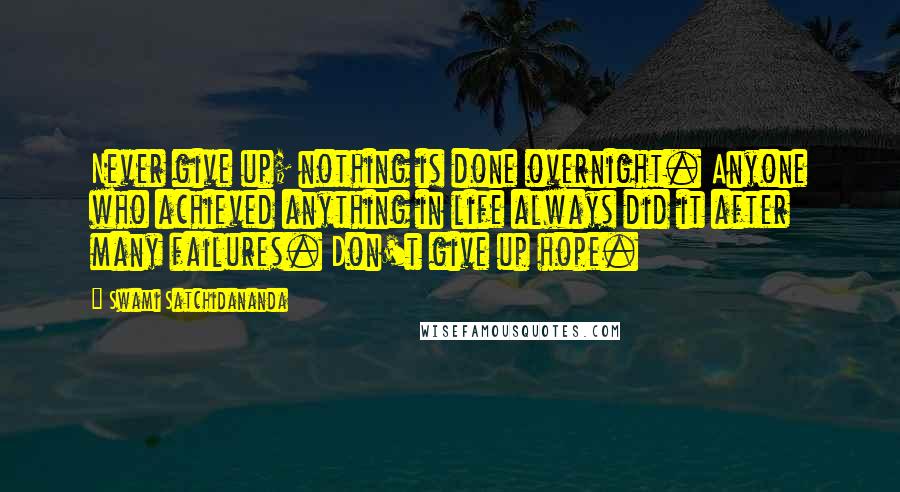 Swami Satchidananda Quotes: Never give up; nothing is done overnight. Anyone who achieved anything in life always did it after many failures. Don't give up hope.