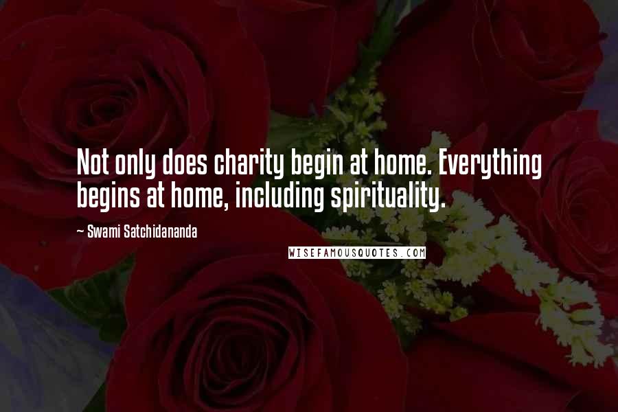 Swami Satchidananda Quotes: Not only does charity begin at home. Everything begins at home, including spirituality.