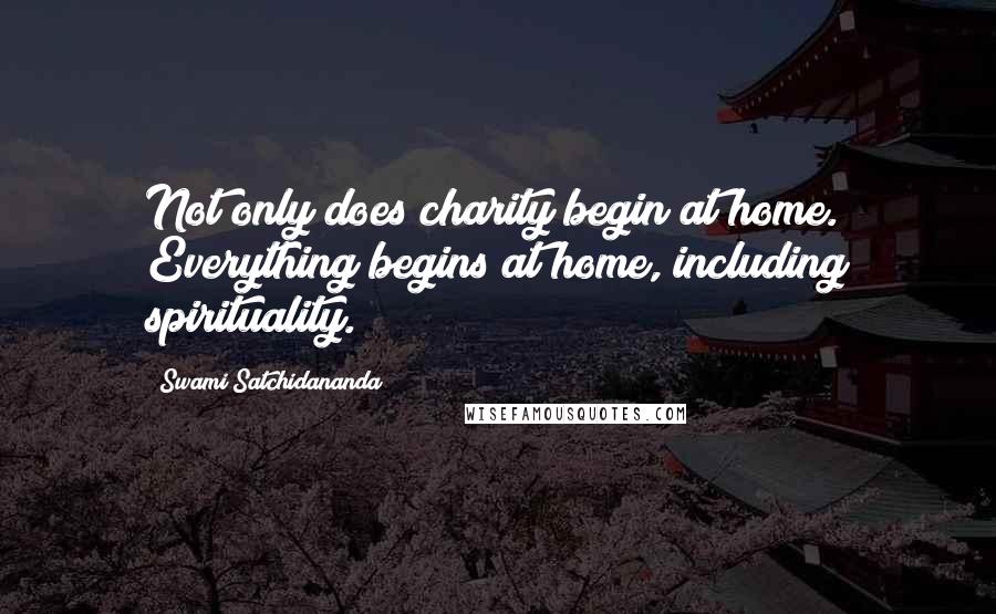 Swami Satchidananda Quotes: Not only does charity begin at home. Everything begins at home, including spirituality.