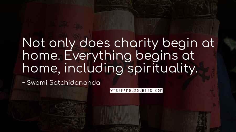 Swami Satchidananda Quotes: Not only does charity begin at home. Everything begins at home, including spirituality.