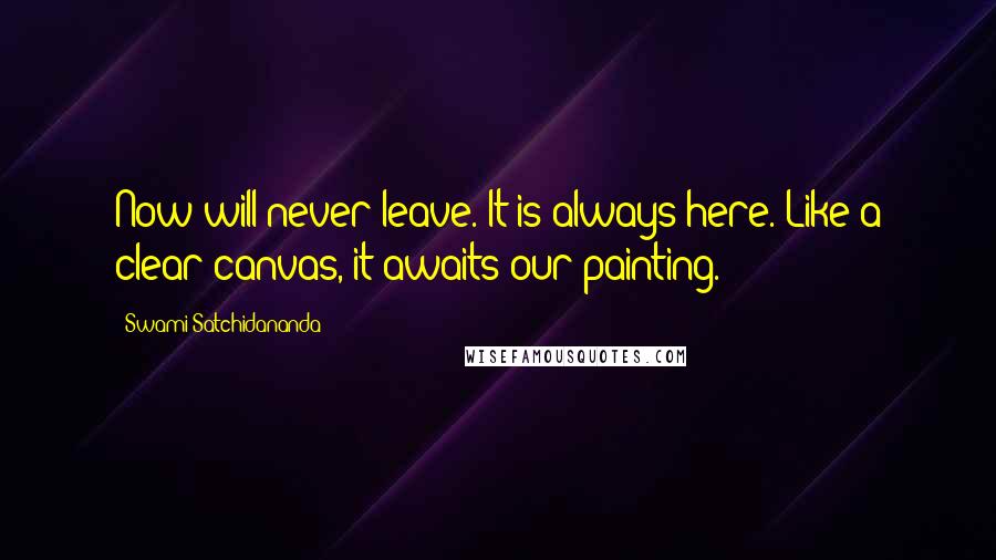 Swami Satchidananda Quotes: Now will never leave. It is always here. Like a clear canvas, it awaits our painting.