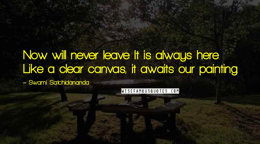Swami Satchidananda Quotes: Now will never leave. It is always here. Like a clear canvas, it awaits our painting.