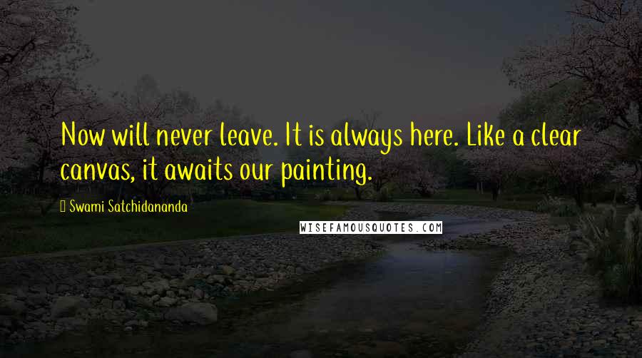 Swami Satchidananda Quotes: Now will never leave. It is always here. Like a clear canvas, it awaits our painting.