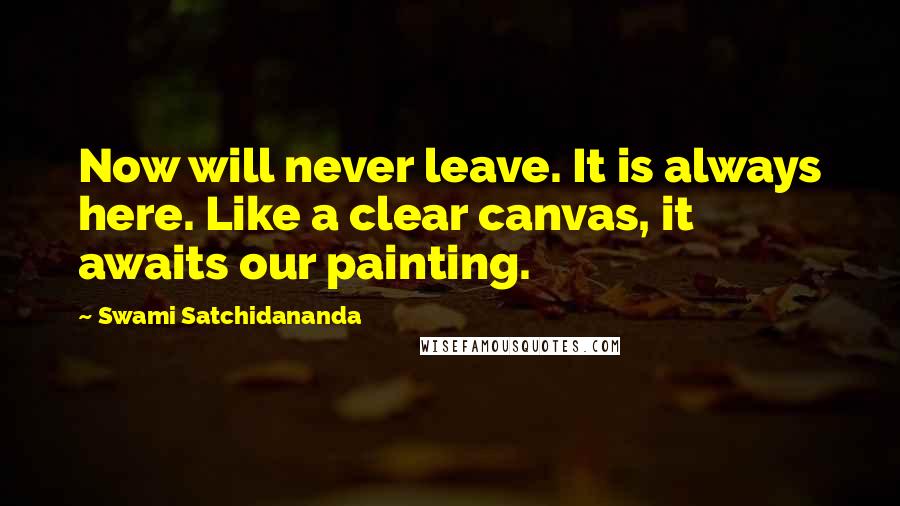 Swami Satchidananda Quotes: Now will never leave. It is always here. Like a clear canvas, it awaits our painting.