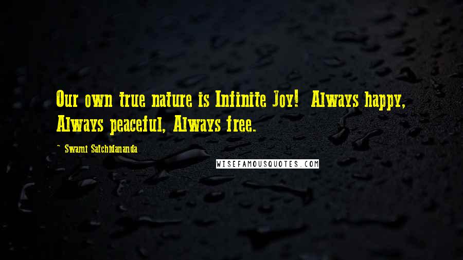 Swami Satchidananda Quotes: Our own true nature is Infinite Joy!  Always happy, Always peaceful, Always free.