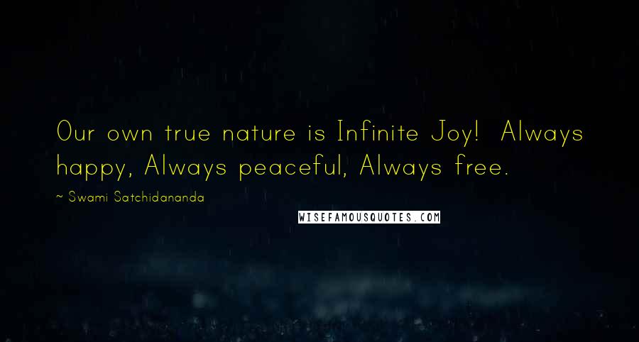Swami Satchidananda Quotes: Our own true nature is Infinite Joy!  Always happy, Always peaceful, Always free.