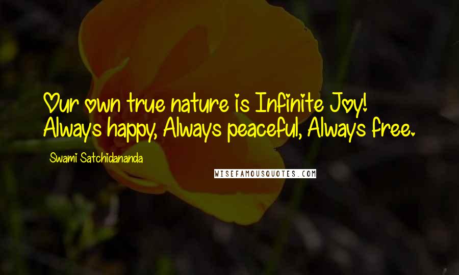 Swami Satchidananda Quotes: Our own true nature is Infinite Joy!  Always happy, Always peaceful, Always free.