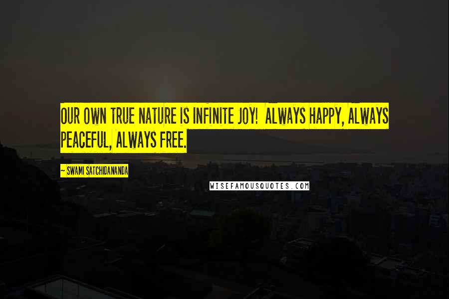 Swami Satchidananda Quotes: Our own true nature is Infinite Joy!  Always happy, Always peaceful, Always free.