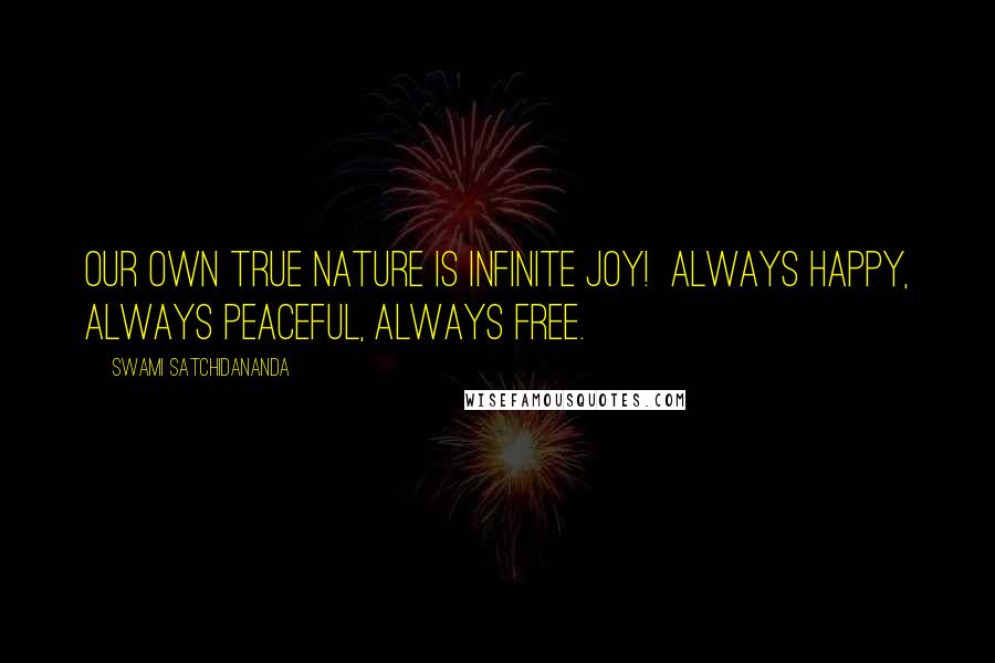 Swami Satchidananda Quotes: Our own true nature is Infinite Joy!  Always happy, Always peaceful, Always free.