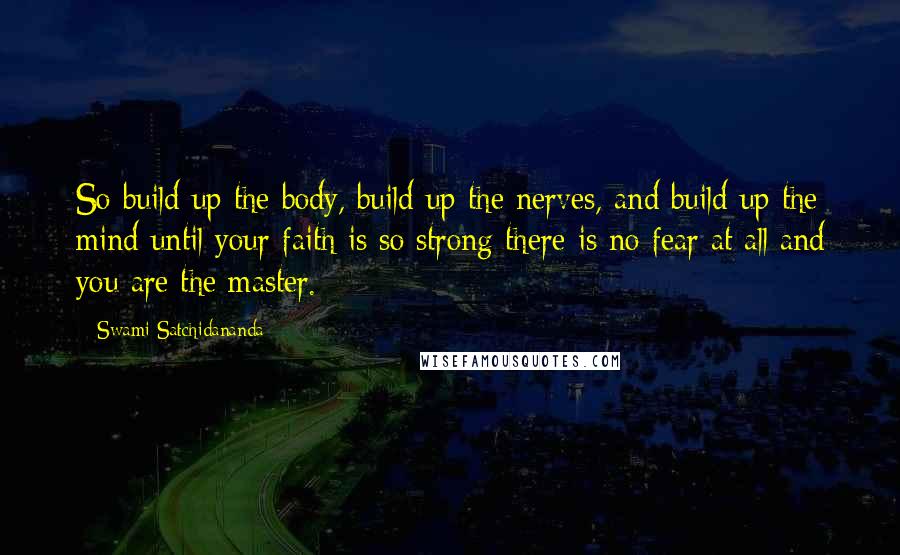 Swami Satchidananda Quotes: So build up the body, build up the nerves, and build up the mind until your faith is so strong there is no fear at all and you are the master.