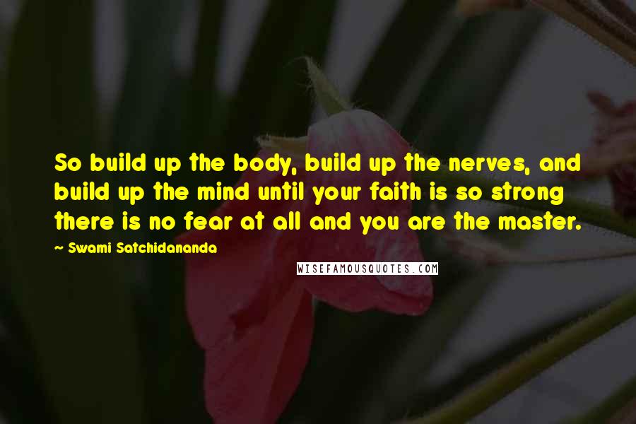 Swami Satchidananda Quotes: So build up the body, build up the nerves, and build up the mind until your faith is so strong there is no fear at all and you are the master.