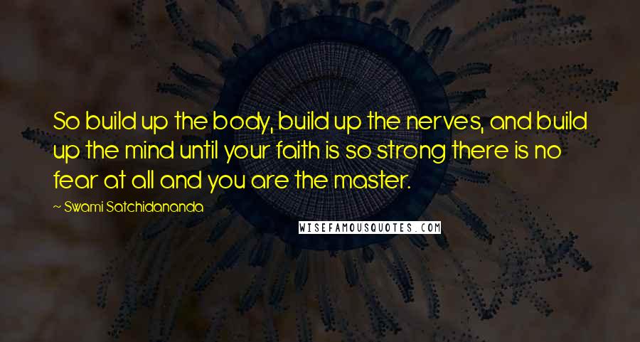 Swami Satchidananda Quotes: So build up the body, build up the nerves, and build up the mind until your faith is so strong there is no fear at all and you are the master.