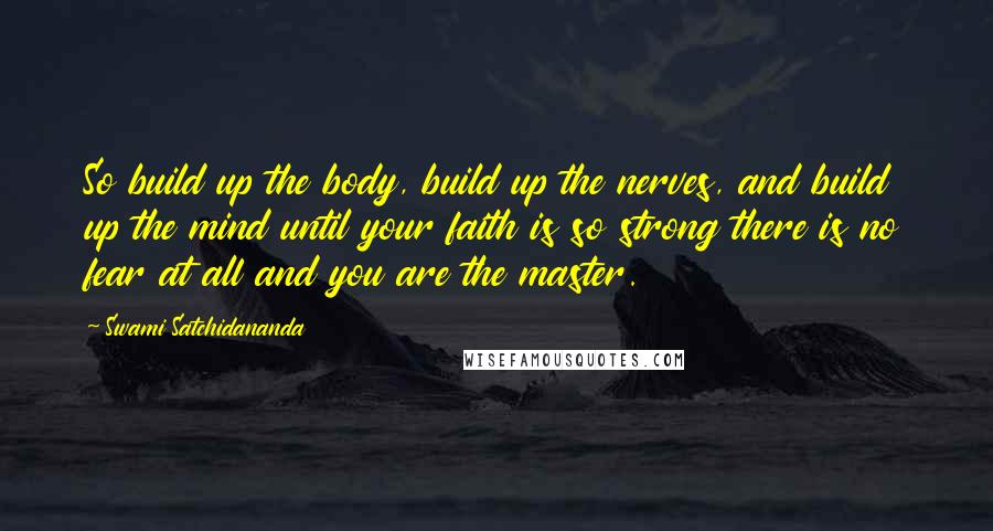 Swami Satchidananda Quotes: So build up the body, build up the nerves, and build up the mind until your faith is so strong there is no fear at all and you are the master.