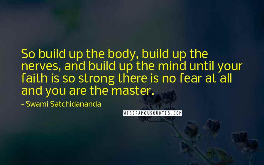 Swami Satchidananda Quotes: So build up the body, build up the nerves, and build up the mind until your faith is so strong there is no fear at all and you are the master.