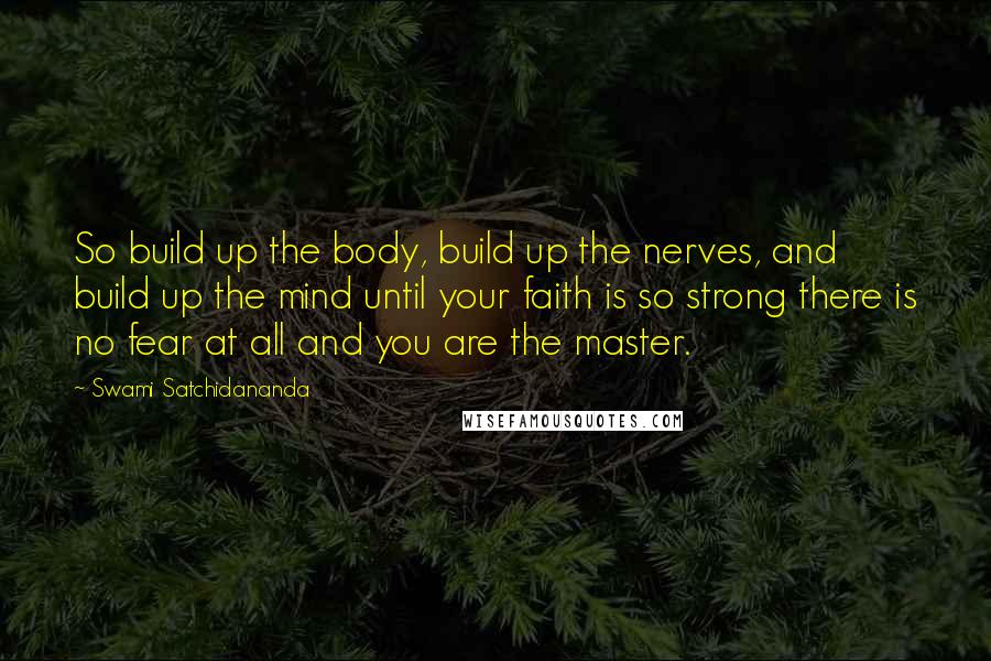 Swami Satchidananda Quotes: So build up the body, build up the nerves, and build up the mind until your faith is so strong there is no fear at all and you are the master.