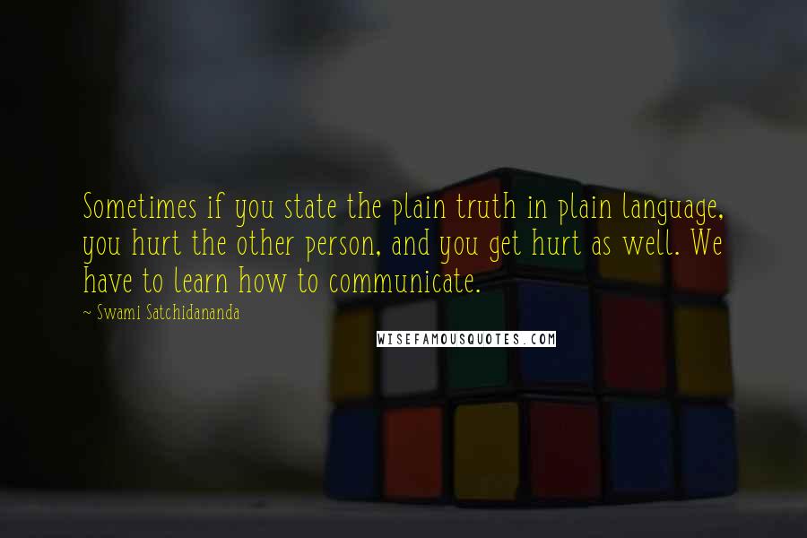 Swami Satchidananda Quotes: Sometimes if you state the plain truth in plain language, you hurt the other person, and you get hurt as well. We have to learn how to communicate.