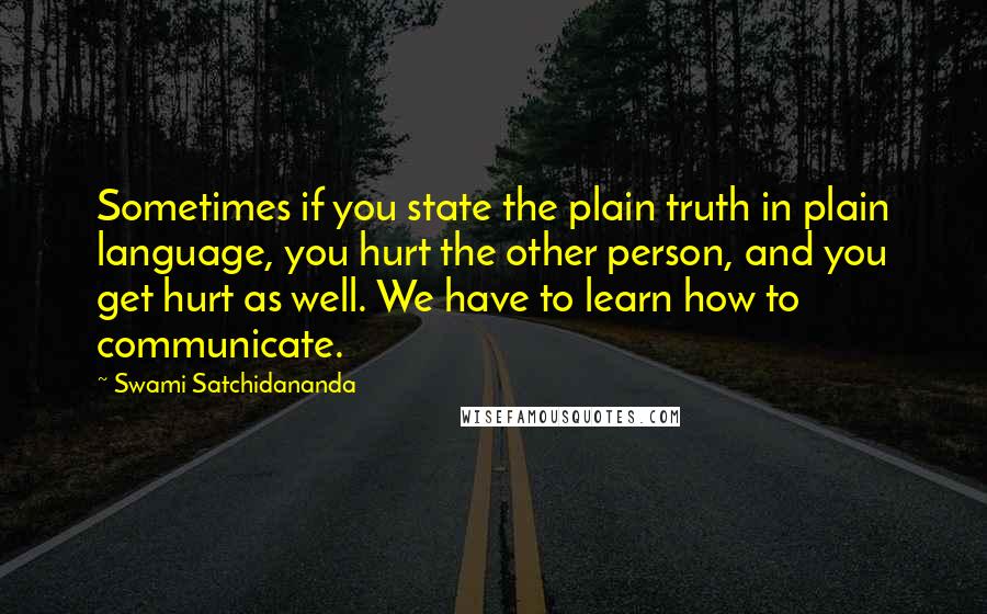 Swami Satchidananda Quotes: Sometimes if you state the plain truth in plain language, you hurt the other person, and you get hurt as well. We have to learn how to communicate.