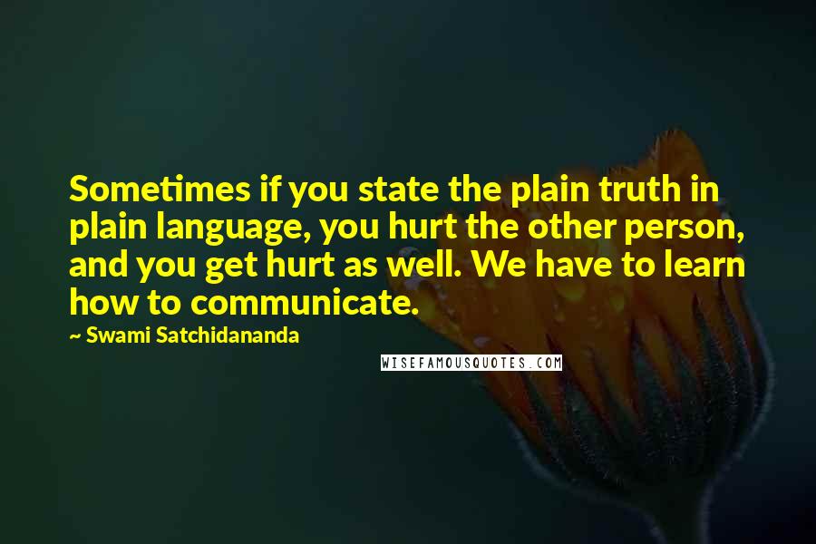 Swami Satchidananda Quotes: Sometimes if you state the plain truth in plain language, you hurt the other person, and you get hurt as well. We have to learn how to communicate.