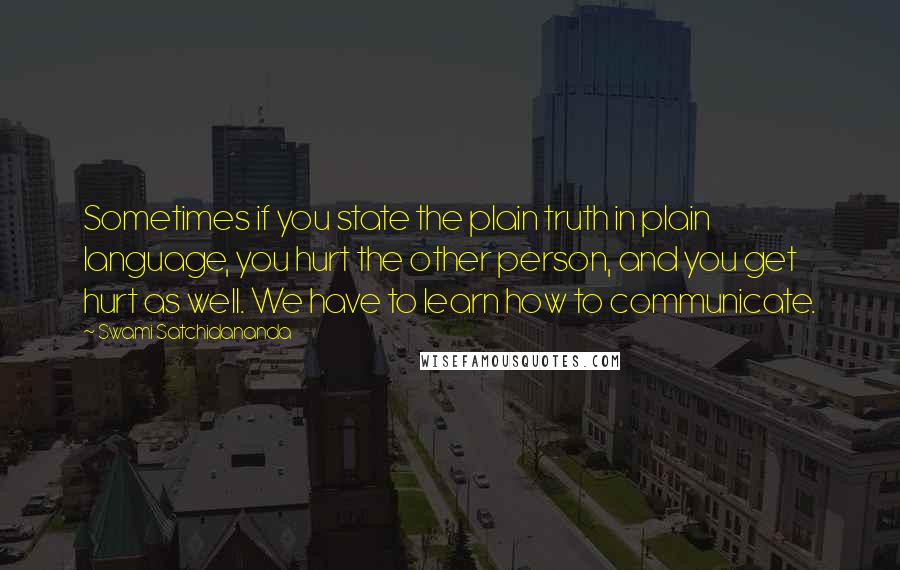Swami Satchidananda Quotes: Sometimes if you state the plain truth in plain language, you hurt the other person, and you get hurt as well. We have to learn how to communicate.