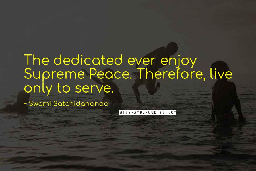 Swami Satchidananda Quotes: The dedicated ever enjoy Supreme Peace. Therefore, live only to serve.