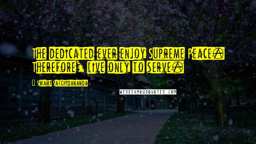 Swami Satchidananda Quotes: The dedicated ever enjoy Supreme Peace. Therefore, live only to serve.